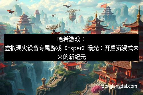 哈希游戏：虚拟现实设备专属游戏《Esper》曝光：开启沉浸式未来的新纪元