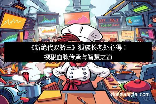 《新绝代双骄三》狐族长老处心得：探秘血脉传承与智慧之道