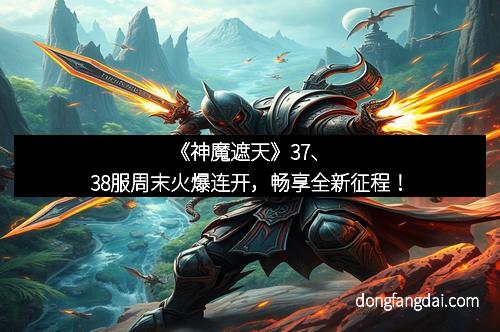 《神魔遮天》37、38服周末火爆连开，畅享全新征程！