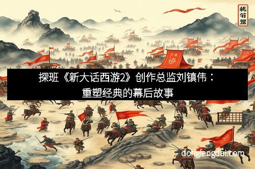 探班《新大话西游2》创作总监刘镇伟：重塑经典的幕后故事